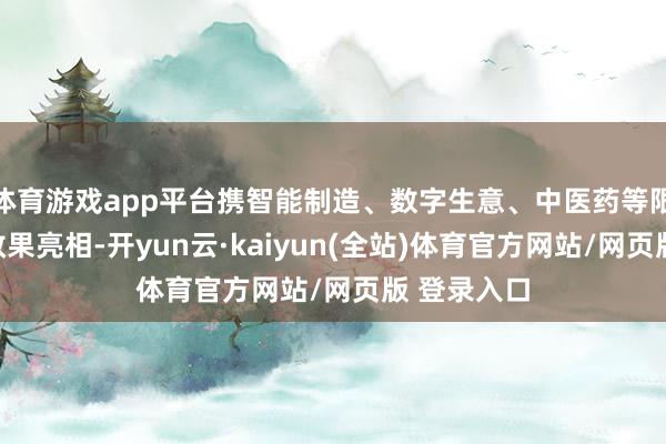 体育游戏app平台携智能制造、数字生意、中医药等限度的更始效果亮相-开yun云·kaiyun(全站)体育官方网站/网页版 登录入口