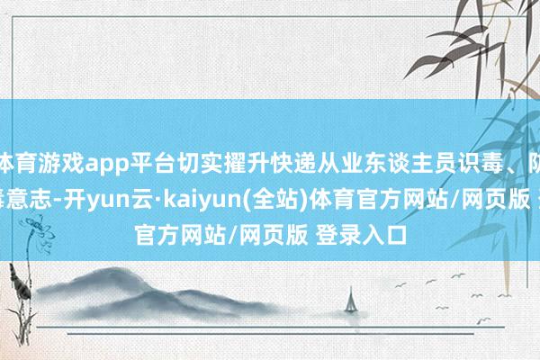体育游戏app平台切实擢升快递从业东谈主员识毒、防毒、拒毒意志-开yun云·kaiyun(全站)体育官方网站/网页版 登录入口