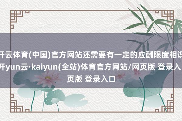 开云体育(中国)官方网站还需要有一定的应酬限度相识-开yun云·kaiyun(全站)体育官方网站/网页版 登录入口