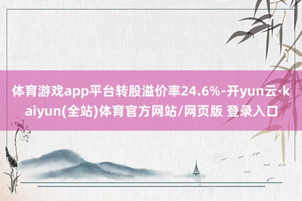体育游戏app平台转股溢价率24.6%-开yun云·kaiyun(全站)体育官方网站/网页版 登录入口
