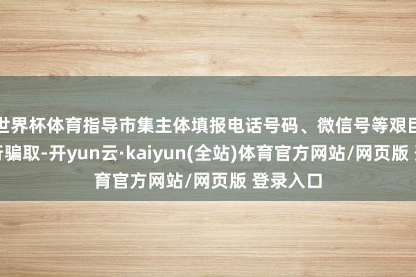 世界杯体育指导市集主体填报电话号码、微信号等艰巨信息进行骗取-开yun云·kaiyun(全站)体育官方网站/网页版 登录入口