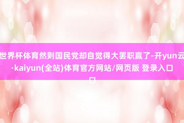 世界杯体育然则国民党却自觉得大罢职赢了-开yun云·kaiyun(全站)体育官方网站/网页版 登录入口