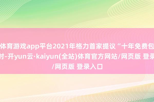 体育游戏app平台2021年格力首家提议“十年免费包修”时-开yun云·kaiyun(全站)体育官方网站/网页版 登录入口