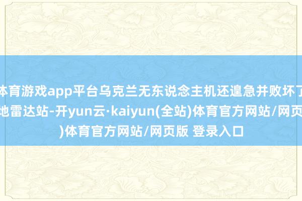 体育游戏app平台乌克兰无东说念主机还遑急并败坏了一座俄军大地雷达站-开yun云·kaiyun(全站)体育官方网站/网页版 登录入口