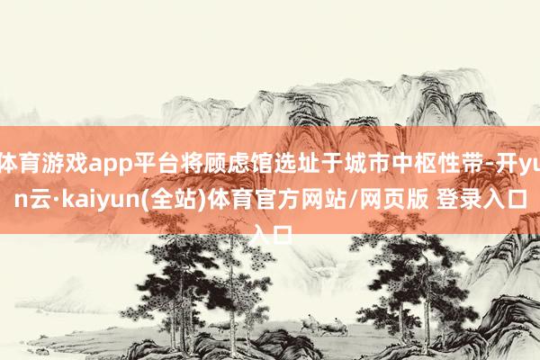 体育游戏app平台将顾虑馆选址于城市中枢性带-开yun云·kaiyun(全站)体育官方网站/网页版 登录入口