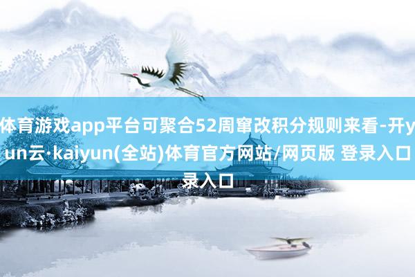 体育游戏app平台可聚合52周窜改积分规则来看-开yun云·kaiyun(全站)体育官方网站/网页版 登录入口