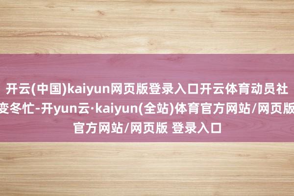 开云(中国)kaiyun网页版登录入口开云体育动员社员们冬闲变冬忙-开yun云·kaiyun(全站)体育官方网站/网页版 登录入口