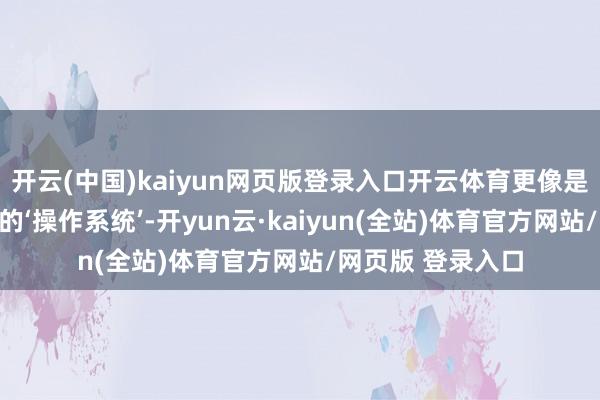 开云(中国)kaiyun网页版登录入口开云体育更像是装置了一套遍及的‘操作系统’-开yun云·kaiyun(全站)体育官方网站/网页版 登录入口