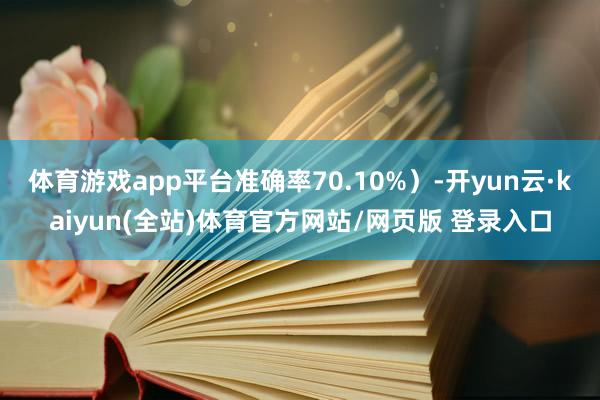 体育游戏app平台准确率70.10%）-开yun云·kaiyun(全站)体育官方网站/网页版 登录入口