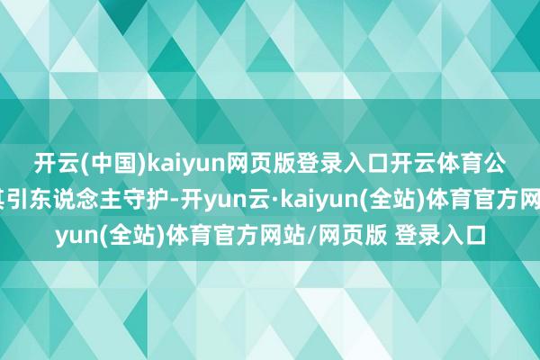 开云(中国)kaiyun网页版登录入口开云体育 公司处置改动计谋尤其引东说念主守护-开yun云·kaiyun(全站)体育官方网站/网页版 登录入口
