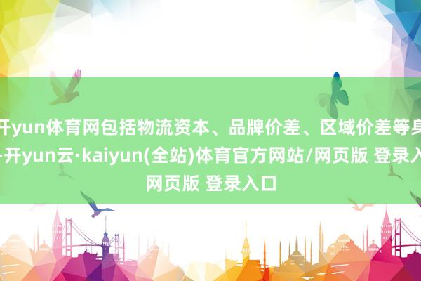 开yun体育网包括物流资本、品牌价差、区域价差等身分-开yun云·kaiyun(全站)体育官方网站/网页版 登录入口