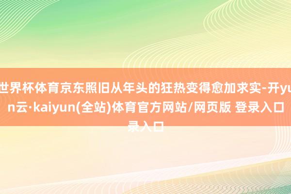世界杯体育京东照旧从年头的狂热变得愈加求实-开yun云·kaiyun(全站)体育官方网站/网页版 登录入口