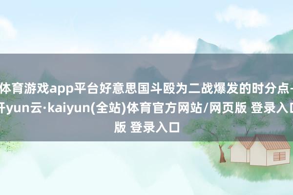 体育游戏app平台好意思国斗殴为二战爆发的时分点-开yun云·kaiyun(全站)体育官方网站/网页版 登录入口