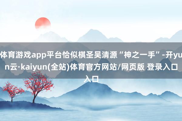 体育游戏app平台恰似棋圣吴清源“神之一手”-开yun云·kaiyun(全站)体育官方网站/网页版 登录入口