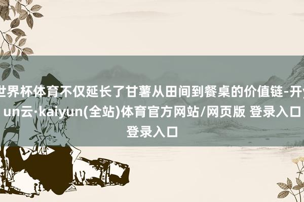 世界杯体育不仅延长了甘薯从田间到餐桌的价值链-开yun云·kaiyun(全站)体育官方网站/网页版 登录入口