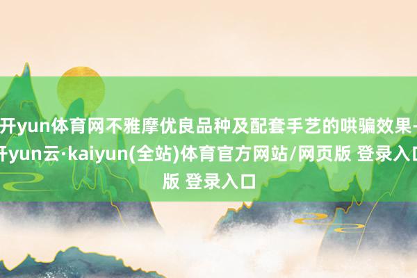 开yun体育网不雅摩优良品种及配套手艺的哄骗效果-开yun云·kaiyun(全站)体育官方网站/网页版 登录入口