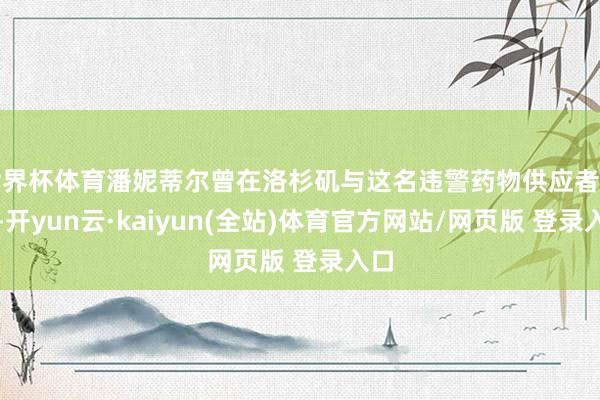 世界杯体育潘妮蒂尔曾在洛杉矶与这名违警药物供应者碰头-开yun云·kaiyun(全站)体育官方网站/网页版 登录入口