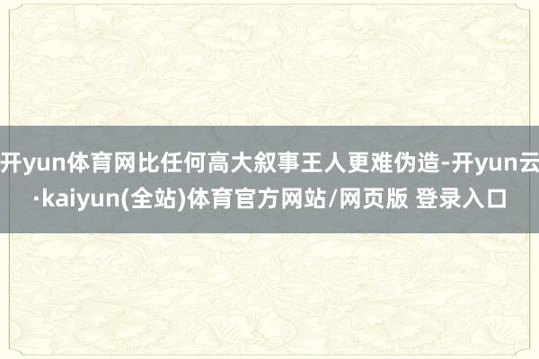 开yun体育网比任何高大叙事王人更难伪造-开yun云·kaiyun(全站)体育官方网站/网页版 登录入口