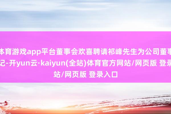 体育游戏app平台董事会欢喜聘请祁峰先生为公司董事会书记-开yun云·kaiyun(全站)体育官方网站/网页版 登录入口