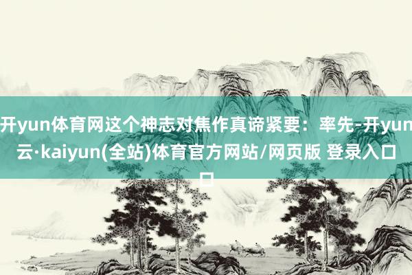 开yun体育网这个神志对焦作真谛紧要：率先-开yun云·kaiyun(全站)体育官方网站/网页版 登录入口