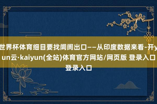 世界杯体育细目要找阛阓出口——从印度数据来看-开yun云·kaiyun(全站)体育官方网站/网页版 登录入口