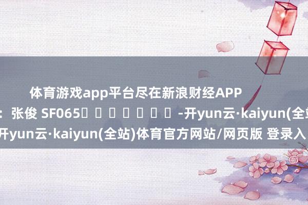 体育游戏app平台尽在新浪财经APP            						包袱剪辑：张俊 SF065							-开yun云·kaiyun(全站)体育官方网站/网页版 登录入口