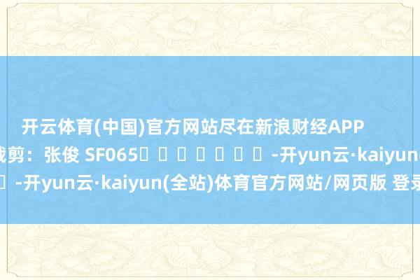 开云体育(中国)官方网站尽在新浪财经APP 包袱裁剪:张俊 SF065 -开yun云·kaiyun(全站)体育官方网站/网页版 登录入口