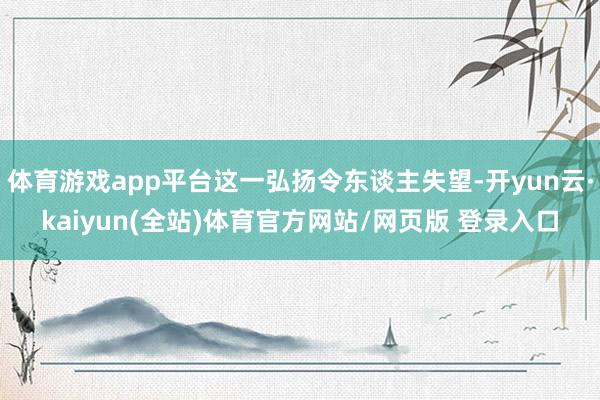体育游戏app平台这一弘扬令东谈主失望-开yun云·kaiyun(全站)体育官方网站/网页版 登录入口