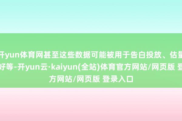 开yun体育网甚至这些数据可能被用于告白投放、估量用户喜好等-开yun云·kaiyun(全站)体育官方网站/网页版 登录入口