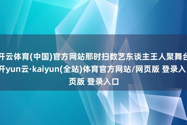 开云体育(中国)官方网站那时扫数艺东谈主王人聚舞台-开yun云·kaiyun(全站)体育官方网站/网页版 登录入口