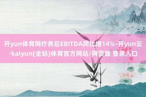 开yun体育网疗养后EBITDA同比增14%-开yun云·kaiyun(全站)体育官方网站/网页版 登录入口