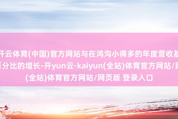 开云体育(中国)官方网站与在鸿沟小得多的年度营收基数上杀青更高百分比的增长-开yun云·kaiyun(全站)体育官方网站/网页版 登录入口