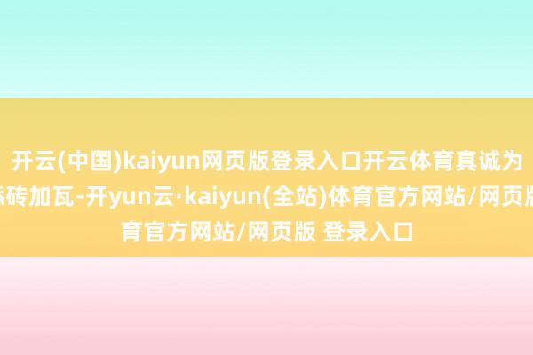 开云(中国)kaiyun网页版登录入口开云体育真诚为您的健康添砖加瓦-开yun云·kaiyun(全站)体育官方网站/网页版 登录入口