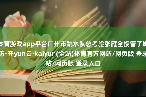 体育游戏app平台广州市跳水队总考验张雁全接管了媒体采访-开yun云·kaiyun(全站)体育官方网站/网页版 登录入口