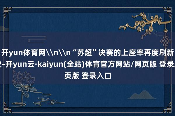 开yun体育网\n\n“苏超”决赛的上座率再度刷新历史-开yun云·kaiyun(全站)体育官方网站/网页版 登录入口