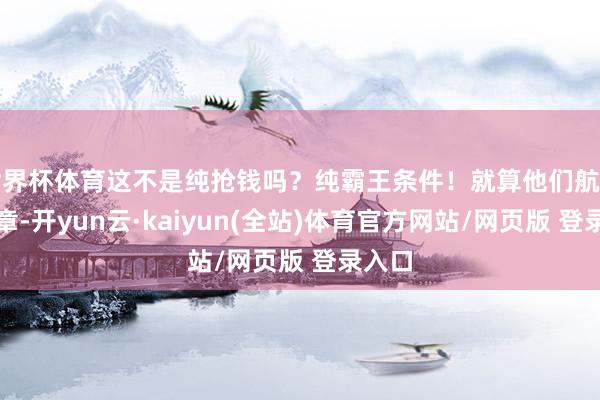 世界杯体育这不是纯抢钱吗？纯霸王条件！就算他们航司有规章-开yun云·kaiyun(全站)体育官方网站/网页版 登录入口