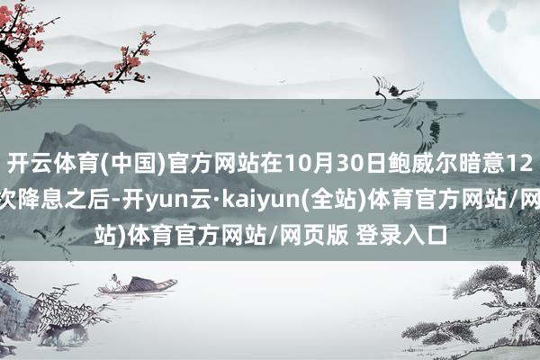 开云体育(中国)官方网站在10月30日鲍威尔暗意12月不太可能再次降息之后-开yun云·kaiyun(全站)体育官方网站/网页版 登录入口