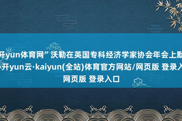 开yun体育网”沃勒在英国专科经济学家协会年会上默示-开yun云·kaiyun(全站)体育官方网站/网页版 登录入口