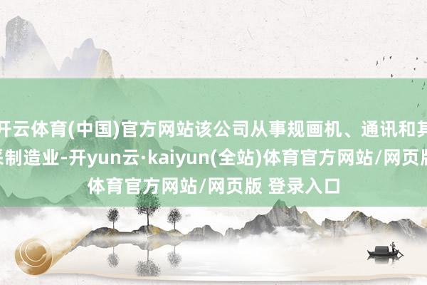 开云体育(中国)官方网站该公司从事规画机、通讯和其他电子开采制造业-开yun云·kaiyun(全站)体育官方网站/网页版 登录入口