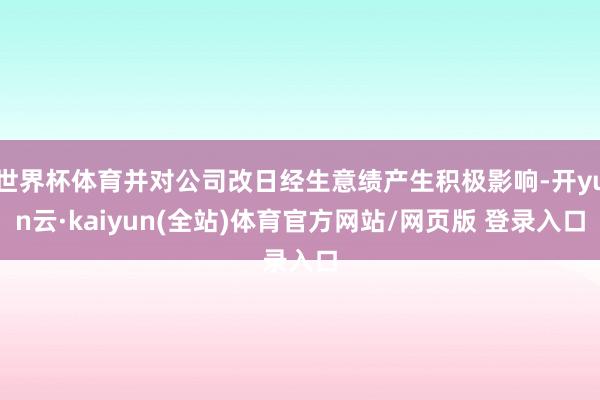 世界杯体育并对公司改日经生意绩产生积极影响-开yun云·kaiyun(全站)体育官方网站/网页版 登录入口