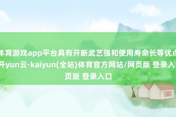 体育游戏app平台具有开断武艺强和使用寿命长等优点-开yun云·kaiyun(全站)体育官方网站/网页版 登录入口