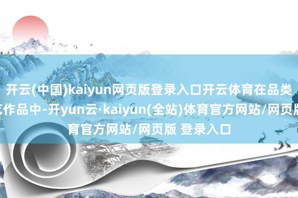 开云(中国)kaiyun网页版登录入口开云体育在品类混乱的综艺作品中-开yun云·kaiyun(全站)体育官方网站/网页版 登录入口