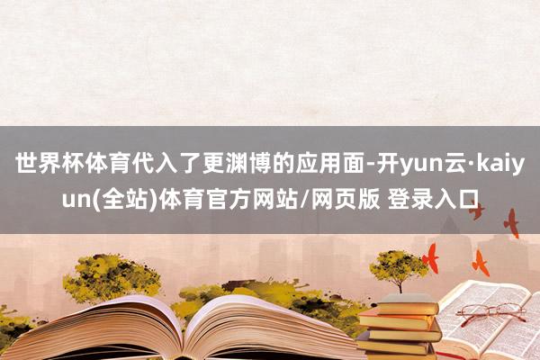 世界杯体育代入了更渊博的应用面-开yun云·kaiyun(全站)体育官方网站/网页版 登录入口