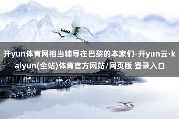 开yun体育网相当辅导在巴黎的本家们-开yun云·kaiyun(全站)体育官方网站/网页版 登录入口