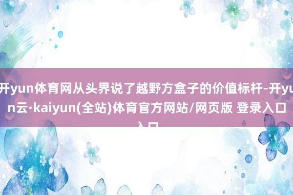 开yun体育网从头界说了越野方盒子的价值标杆-开yun云·kaiyun(全站)体育官方网站/网页版 登录入口