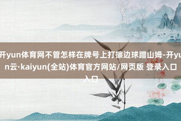 开yun体育网不管怎样在牌号上打擦边球蹭山姆-开yun云·kaiyun(全站)体育官方网站/网页版 登录入口