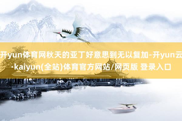 开yun体育网秋天的亚丁好意思到无以复加-开yun云·kaiyun(全站)体育官方网站/网页版 登录入口