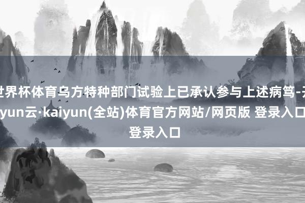 世界杯体育乌方特种部门试验上已承认参与上述病笃-开yun云·kaiyun(全站)体育官方网站/网页版 登录入口