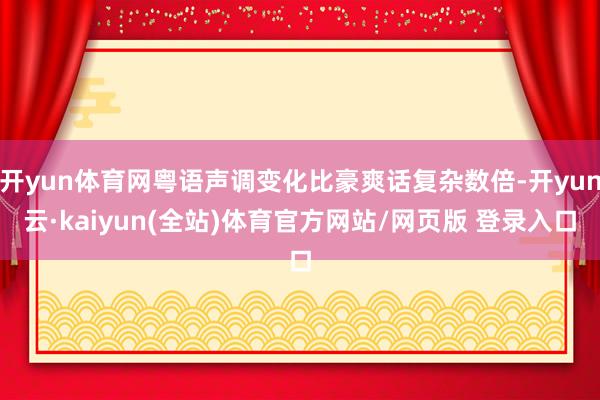 开yun体育网粤语声调变化比豪爽话复杂数倍-开yun云·kaiyun(全站)体育官方网站/网页版 登录入口