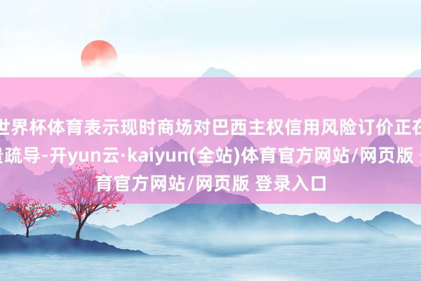 世界杯体育表示现时商场对巴西主权信用风险订价正在履历权贵疏导-开yun云·kaiyun(全站)体育官方网站/网页版 登录入口